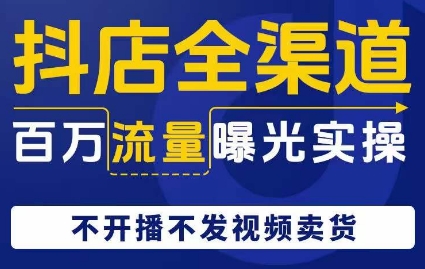 抖店全渠道百万流量曝光实操，不开播不发视频带货-52资源库