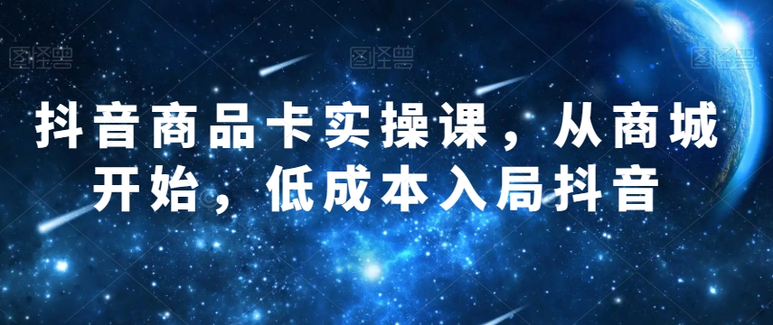 抖音商品卡实操课，从商城开始，低成本入局抖音-52资源库