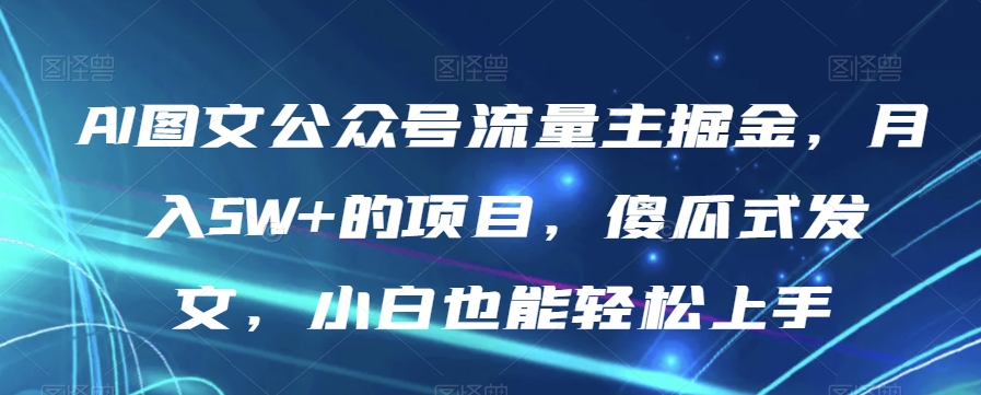 AI图文公众号流量主掘金，月入5W+的项目，傻瓜式发文，小白也能轻松上手【揭秘】-52资源库