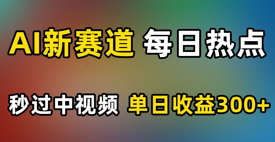 AI新赛道，每日热点，秒过中视频，单日收益300+【揭秘】-52资源库