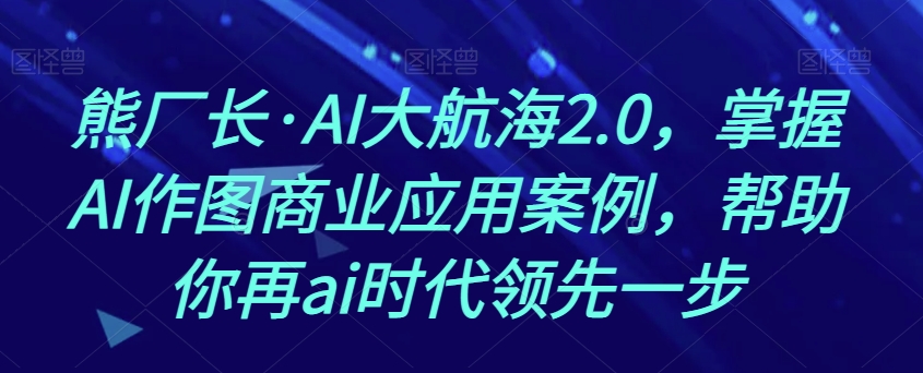 熊厂长·AI大航海2.0，掌握AI作图商业应用案例，帮助你再ai时代领先一步-52资源库