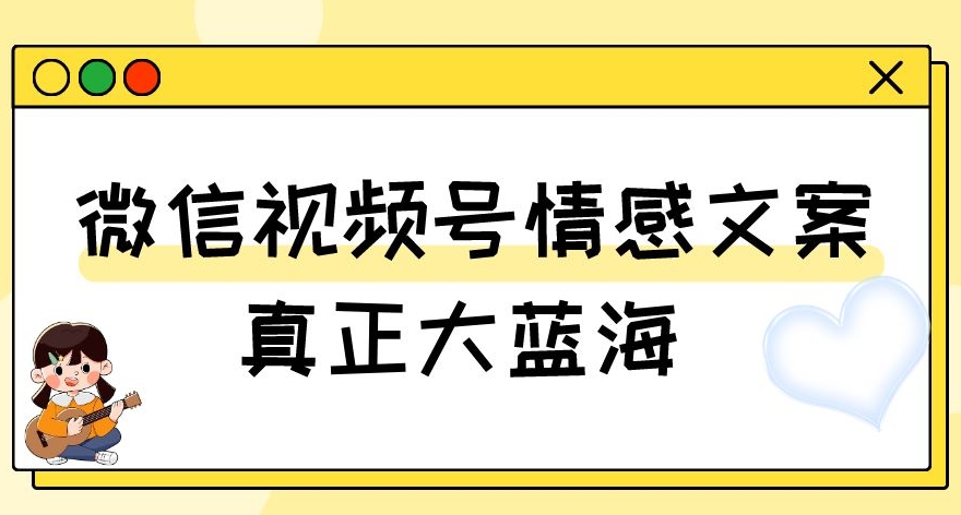 视频号情感文案，真正大蓝海，简单操作，新手小白轻松上手（教程+素材）【揭秘】-52资源库