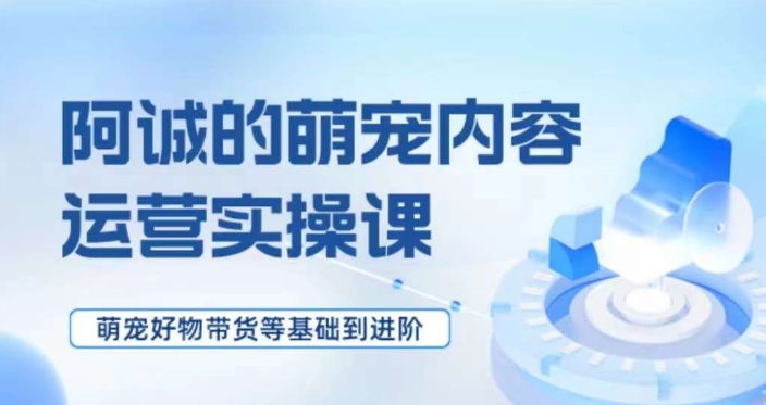 萌宠短视频运营实操课，​萌宠好物带货基础到进阶-52资源库