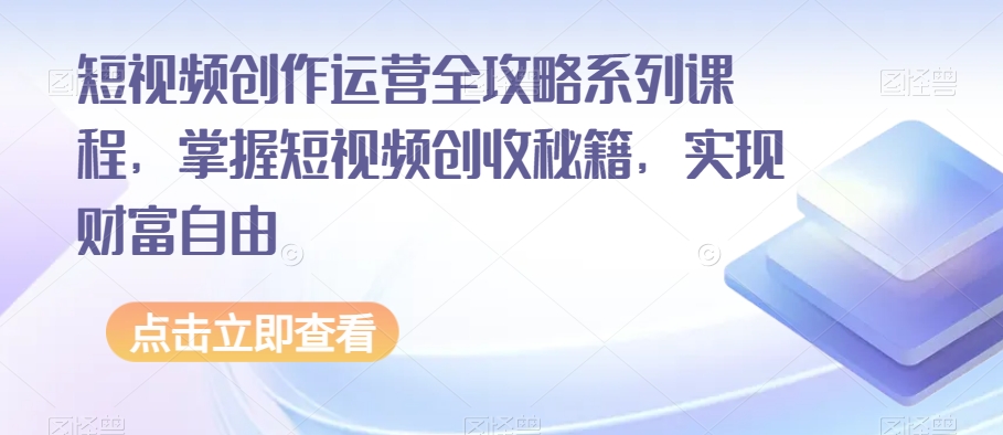 短视频创作运营全攻略系列课程，掌握短视频创收秘籍，实现财富自由-52资源库