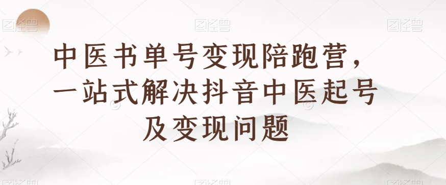 中医书单号变现陪跑营，一站式解决抖音中医起号及变现问题-52资源库