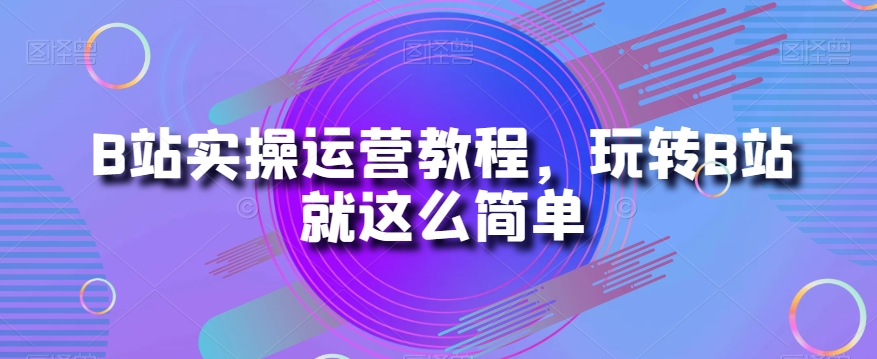 B站实操运营教程，玩转B站就这么简单-52资源库