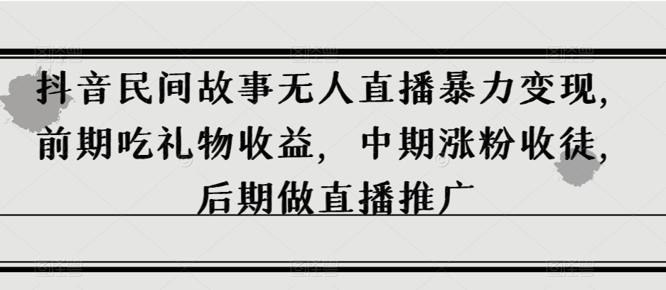 抖音民间故事无人直播暴力变现，前期吃礼物收益，中期涨粉收徒，后期做直播推广【揭秘】-52资源库