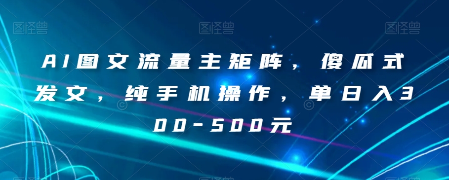 AI图文流量主矩阵，傻瓜式发文，纯手机操作，单日入300-500元【揭秘】-52资源库