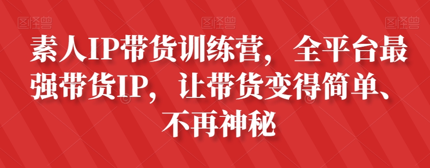 素人IP带货训练营，全平台最强带货IP，让带货变得简单、不再神秘-52资源库