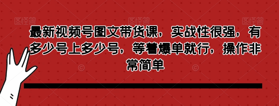 最新视频号图文带货课，实战性很强，有多少号上多少号，等着爆单就行，操作非常简单-52资源库