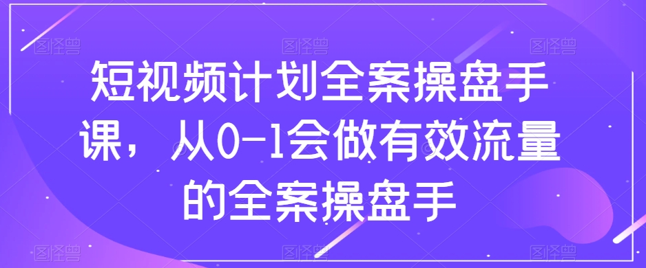 短视频计划全案操盘手课，从0-1会做有效流量的全案操盘手-52资源库