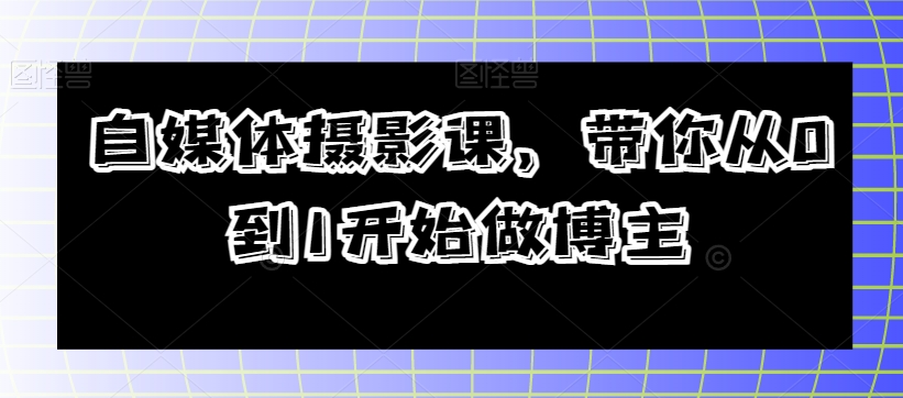 自媒体摄影课，带你从0到1开始做博主-52资源库