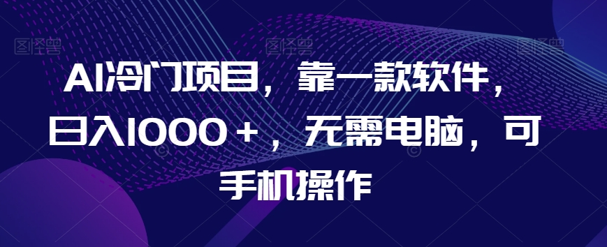 AI冷门项目，靠一款软件，日入1000＋，无需电脑，可手机操作【揭秘】-52资源库