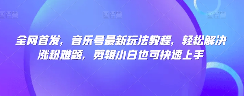 全网首发，音乐号最新玩法教程，轻松解决涨粉难题，剪辑小白也可快速上手-52资源库