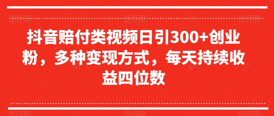 抖音赔付类视频日引300+创业粉，多种变现方式，每天持续收益四位数【揭秘】-52资源库