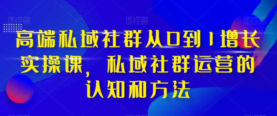 高端私域社群从0到1增长实操课，私域社群运营的认知和方法-52资源库