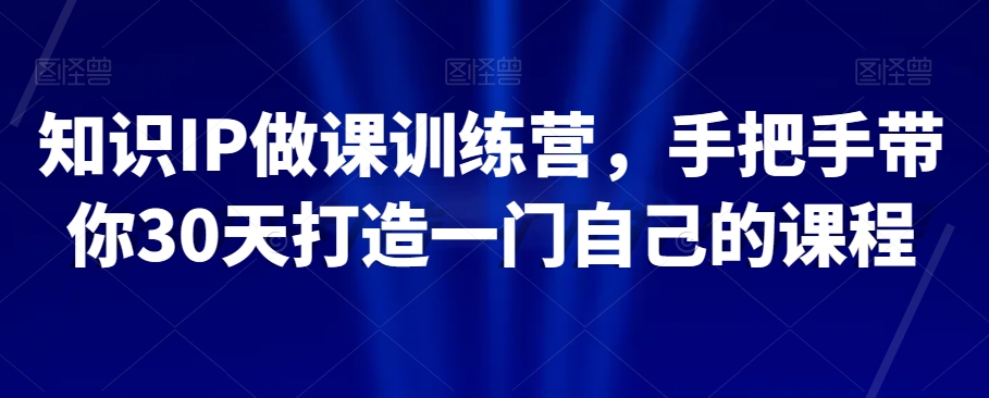 知识IP做课训练营，手把手带你30天打造一门自己的课程-52资源库