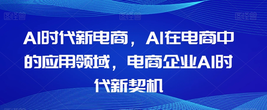 Al时代新电商，Al在电商中的应用领域，电商企业AI时代新契机-52资源库