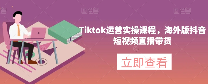 Tiktok运营实操课程，海外版抖音短视频直播带货-52资源库