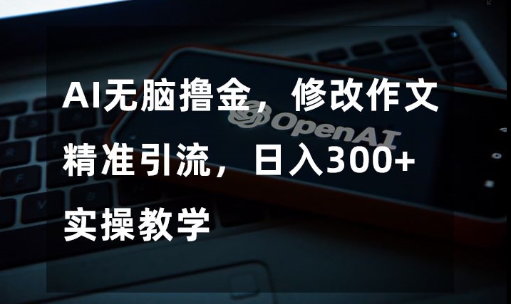 AI无脑撸金，修改作文精准引流，日入300+，实操教学【揭秘】-52资源库