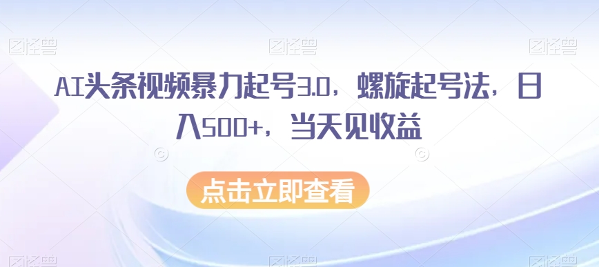 AI头条视频暴力起号3.0，螺旋起号法，日入500+，当天见收益【揭秘】-52资源库