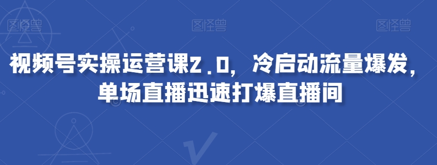 视频号实操运营课2.0，冷启动流量爆发，单场直播迅速打爆直播间-52资源库