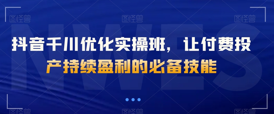 抖音千川优化实操班，让付费投产持续盈利的必备技能-52资源库