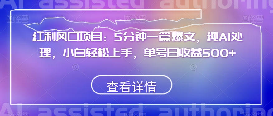 红利风口项目：5分钟一篇爆文，纯AI处理，小白轻松上手，单号日收益500+【揭秘】-52资源库