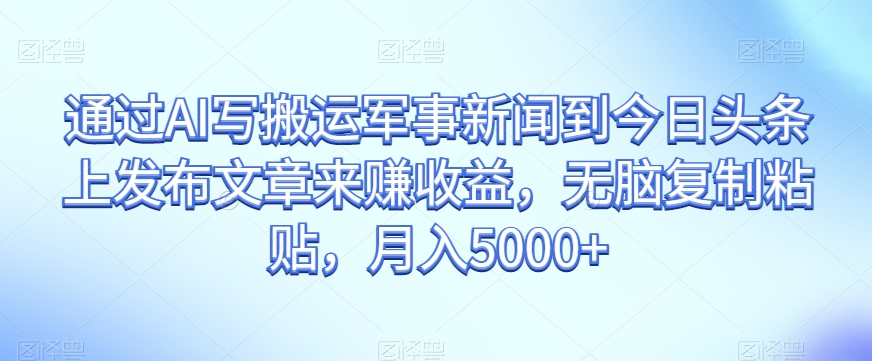 通过AI写搬运军事新闻到今日头条上发布文章来赚收益，无脑复制粘贴，月入5000+【揭秘】-52资源库