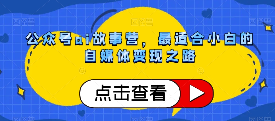 公众号ai故事营，最适合小白的自媒体变现之路-52资源库