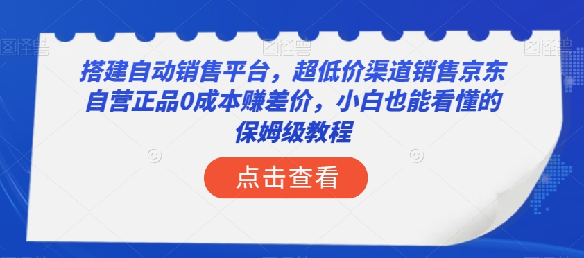 搭建自动销售平台，超低价渠道销售京东自营正品0成本赚差价，小白也能看懂的保姆级教程【揭秘】-52资源库