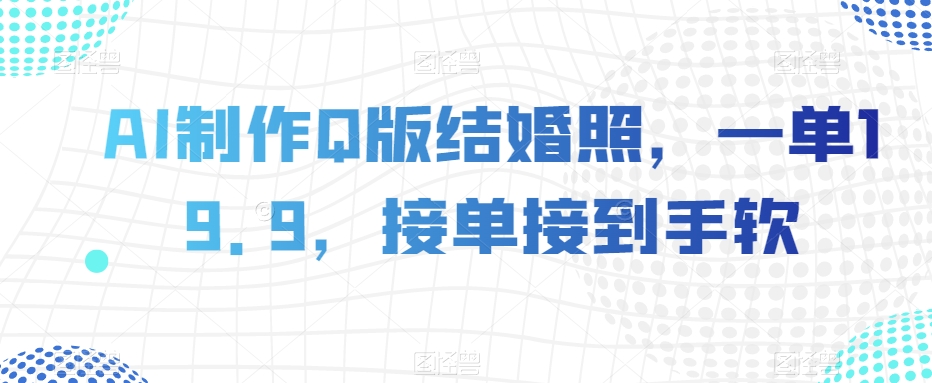 AI制作Q版结婚照，一单19.9，接单接到手软【揭秘】-52资源库