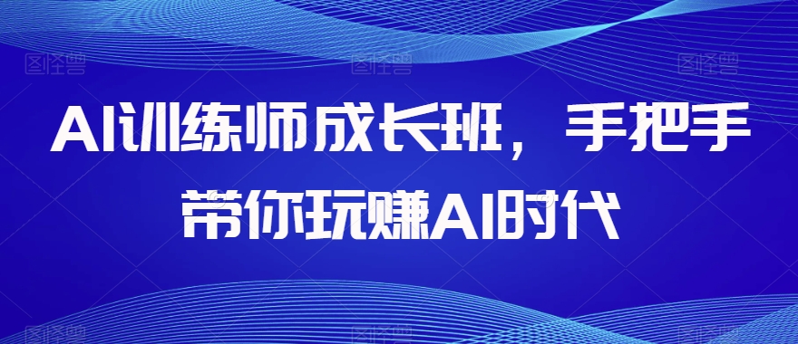 AI训练师成长班，手把手带你玩赚AI时代-52资源库