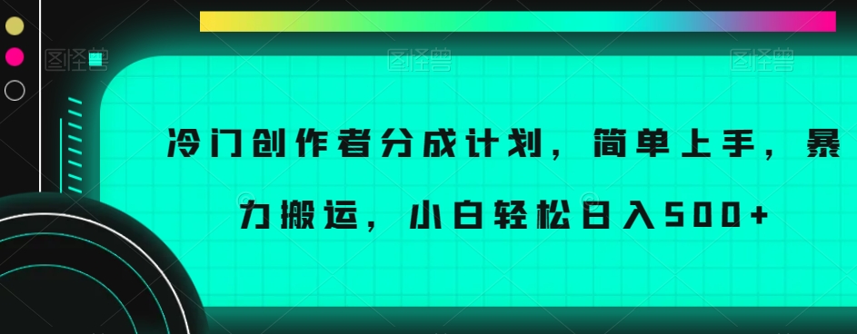 冷门创作者分成计划，简单上手，暴力搬运，小白轻松日入500+【揭秘】-52资源库