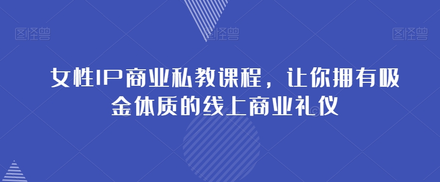 女性IP商业私教课程，让你拥有吸金体质的线上商业礼仪-52资源库