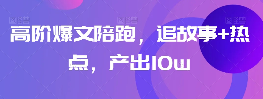 高阶爆文陪跑，追故事+热点，产出10w+-52资源库