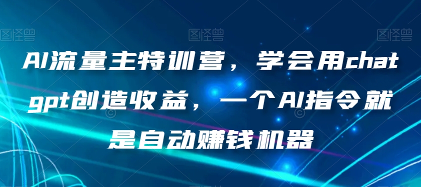 AI流量主特训营，学会用chatgpt创造收益，一个AI指令就是自动赚钱机器-52资源库