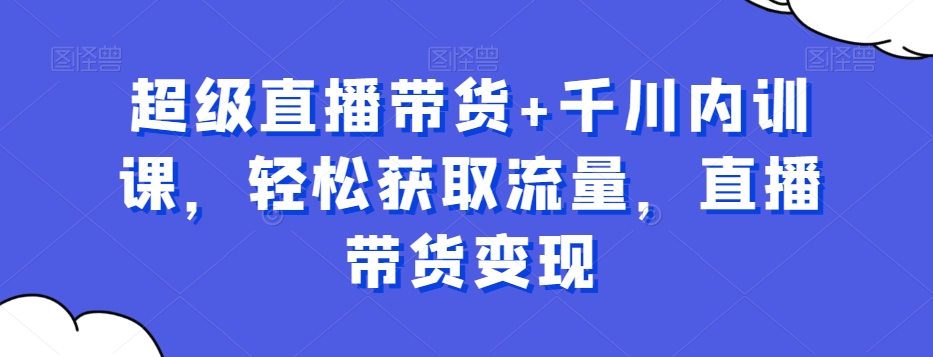 超级直播带货+千川内训课，轻松获取流量，直播带货变现-52资源库