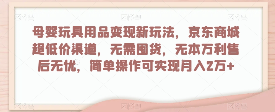 母婴玩具用品变现新玩法，京东商城超低价渠道，简单操作可实现月入2万+【揭秘】-52资源库