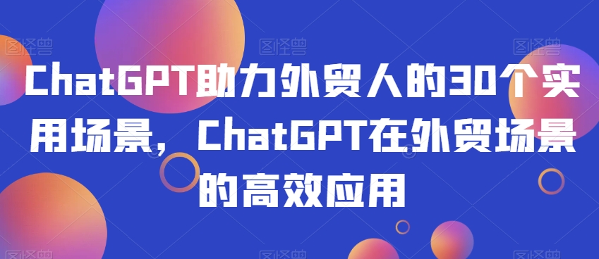 ChatGPT助力外贸人的30个实用场景，ChatGPT在外贸场景的高效应用-52资源库