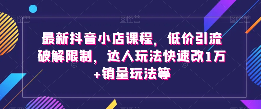 最新抖音小店课程，低价引流破解限制，达人玩法快速改1万+销量玩法等-52资源库