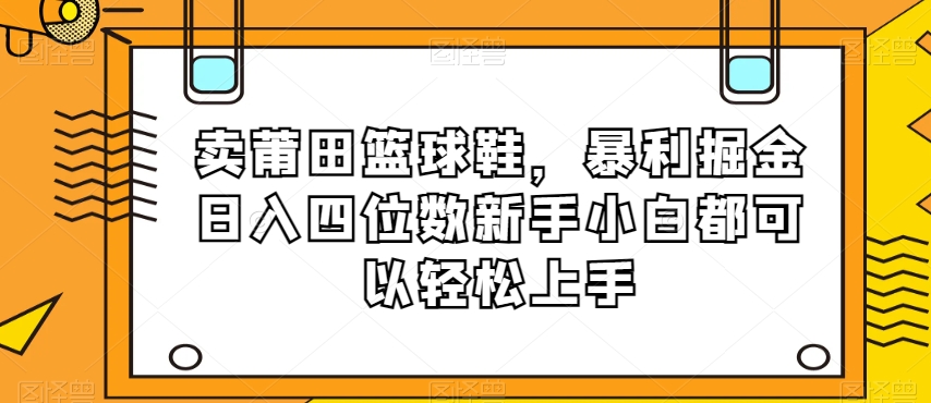 卖莆田篮球鞋，暴利掘金日入四位数新手小白都可以轻松上手【揭秘】-52资源库