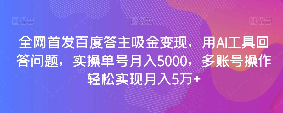 全网首发百度答主吸金变现，用AI工具回答问题，实操单号月入5000，多账号操作轻松实现月入5万+【揭秘】-52资源库