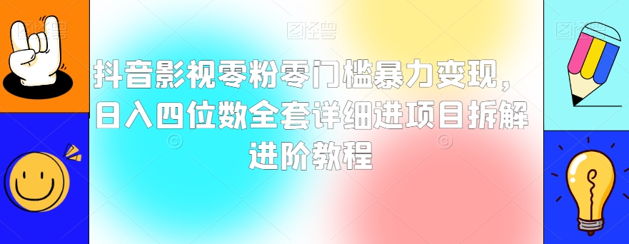 抖音影视零粉零门槛暴力变现，日入四位数全套详细进项目拆解进阶教程【揭秘】-52资源库