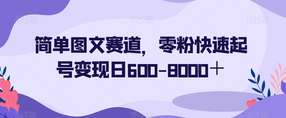 简单图文赛道，零粉快速起号变现日600-8000＋-52资源库