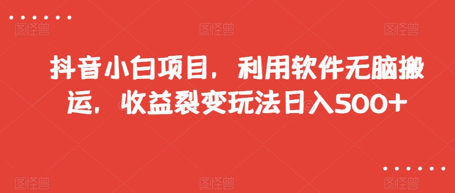 抖音小白项目，利用软件无脑搬运，收益裂变玩法日入500+【揭秘】-52资源库