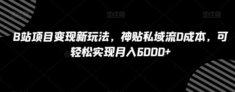 B站项目变现新玩法，神贴私域流0成本，可轻松实现月入6000+【揭秘】-52资源库