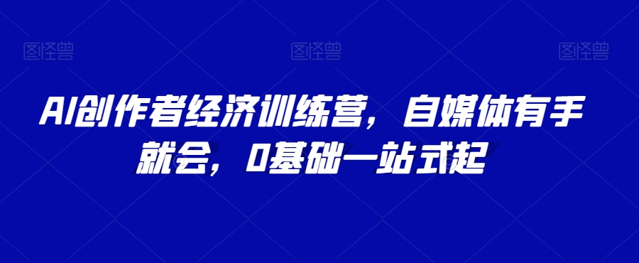 AI创作者经济训练营，自媒体有手就会，0基础一站式起-52资源库