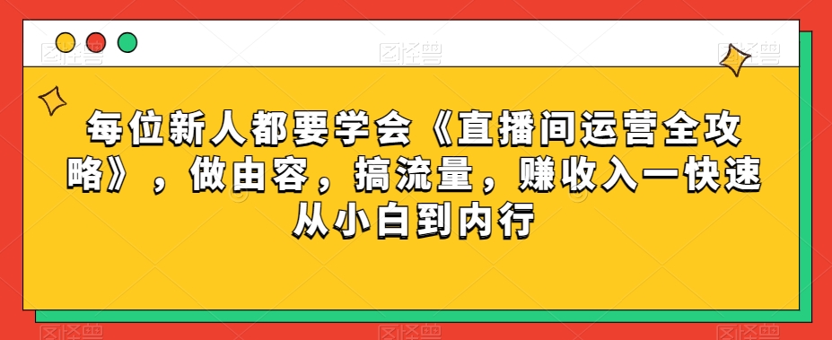 每位新人都要学会《直播间运营全攻略》，做由容，搞流量，赚收入一快速从小白到内行-52资源库