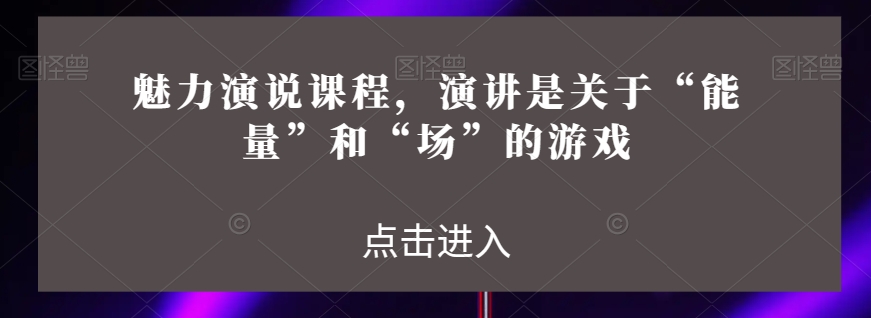 魅力演说课程，演讲是关于“能量”和“场”的游戏-52资源库